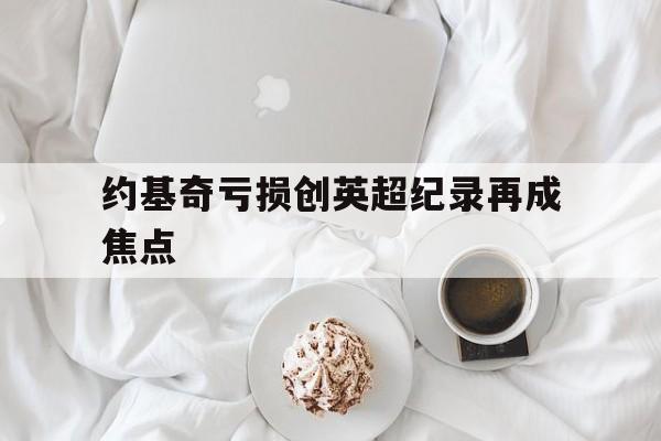约基奇亏损创英超纪录再成焦点的简单介绍|im棋牌体育app